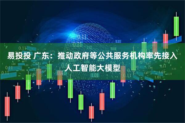 易投投 广东：推动政府等公共服务机构率先接入人工智能大模型