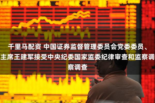 千里马配资 中国证券监督管理委员会党委委员、副主席王建军接受中央纪委国家监委纪律审查和监察调查