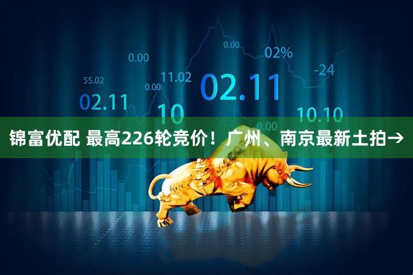 锦富优配 最高226轮竞价！广州、南京最新土拍→