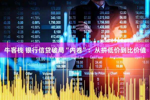 牛客栈 银行信贷破局“内卷”：从拼低价到比价值