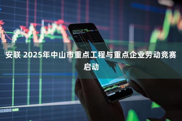 安联 2025年中山市重点工程与重点企业劳动竞赛启动