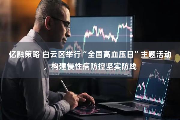 亿融策略 白云区举行“全国高血压日”主题活动，构建慢性病防控坚实防线