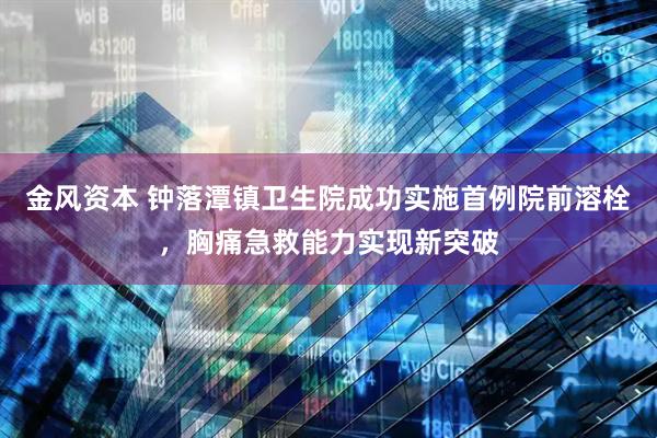 金风资本 钟落潭镇卫生院成功实施首例院前溶栓，胸痛急救能力实现新突破